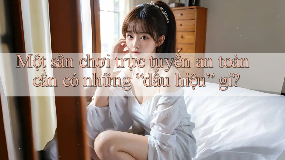 Một sân chơi trực tuyến an toàn cần có những “dấu hiệu” gì? Một sân chơi trực tuyến an toàn cần có những “dấu hiệu” gì?