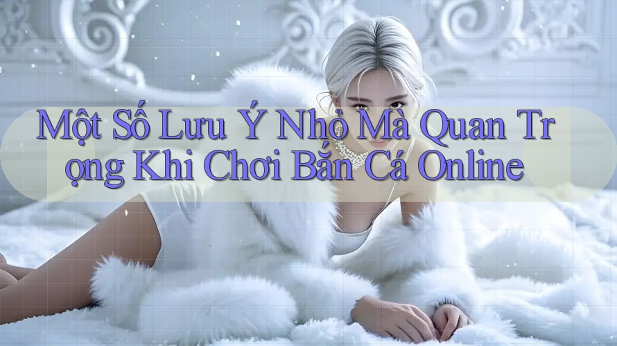 Một Số Lưu Ý Nhỏ Mà Quan Trọng Khi Chơi Bắn Cá Online Một Số Lưu Ý Nhỏ Mà Quan Trọng Khi Chơi Bắn Cá Online
