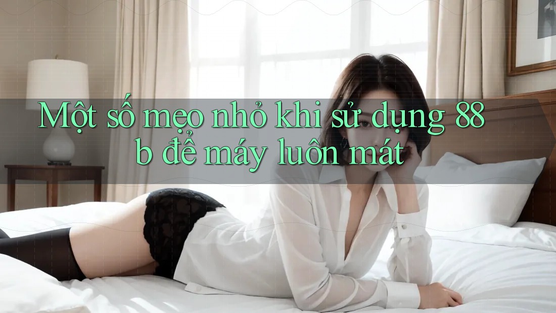 Một số mẹo nhỏ khi sử dụng 88b để máy luôn mát Một số mẹo nhỏ khi sử dụng 88b để máy luôn mát