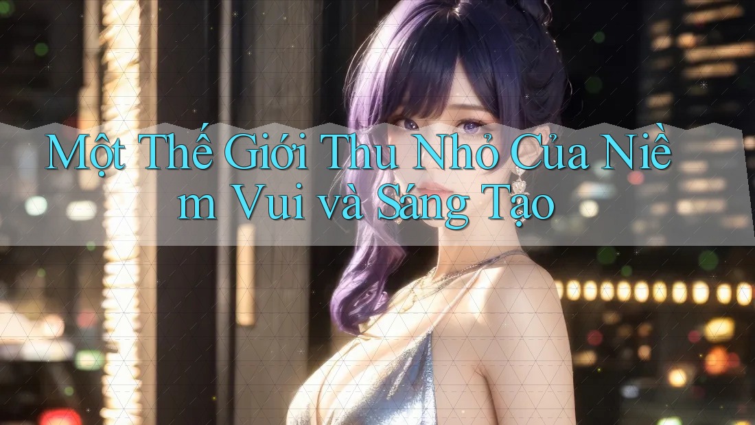 Một Thế Giới Thu Nhỏ Của Niềm Vui và Sáng Tạo Một Thế Giới Thu Nhỏ Của Niềm Vui và Sáng Tạo