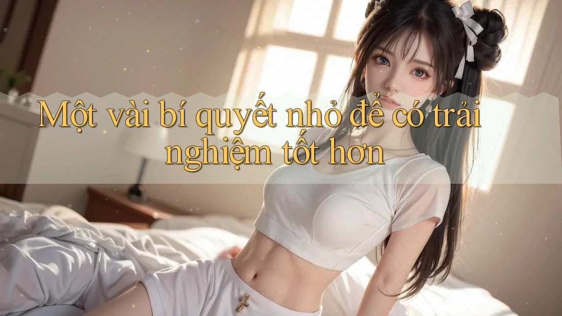 Một vài bí quyết nhỏ để có trải nghiệm tốt hơn Một vài bí quyết nhỏ để có trải nghiệm tốt hơn