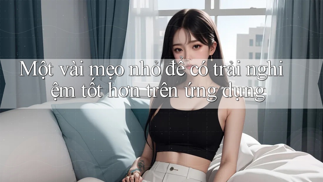 Một vài mẹo nhỏ để có trải nghiệm tốt hơn trên ứng dụng
