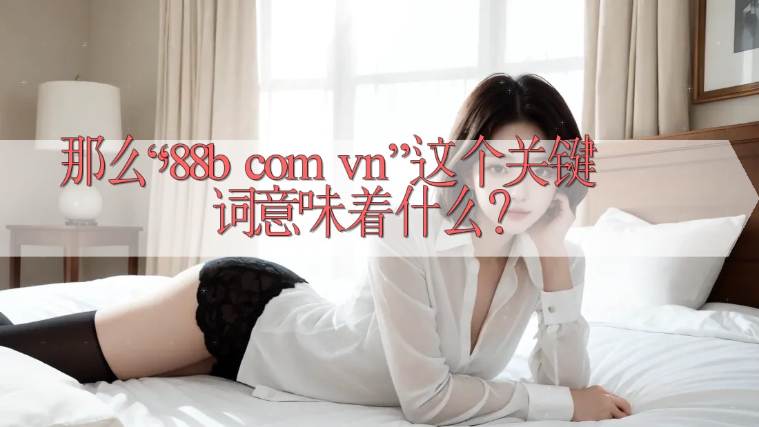 那么,“88b com vn”这个关键词意味着什么? 那么,“88b com vn”这个关键词意味着什么?
