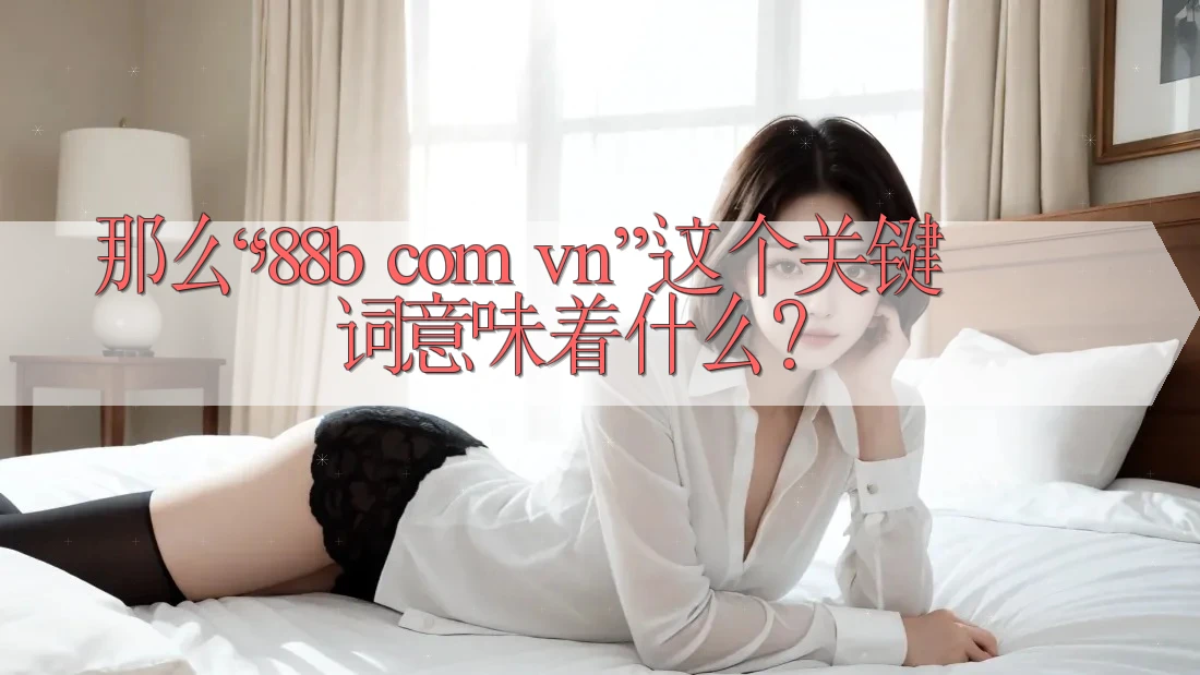 那么,“88b com vn”这个关键词意味着什么? 那么,“88b com vn”这个关键词意味着什么?
