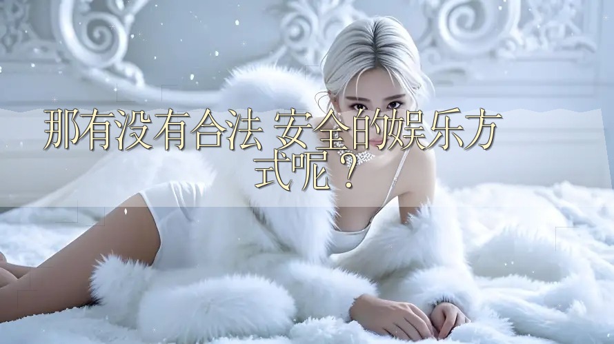 那有没有合法、安全的娱乐方式呢? 那有没有合法、安全的娱乐方式呢?