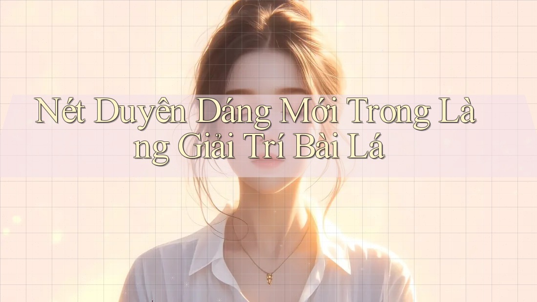 Nét Duyên Dáng Mới Trong Làng Giải Trí Bài Lá Nét Duyên Dáng Mới Trong Làng Giải Trí Bài Lá