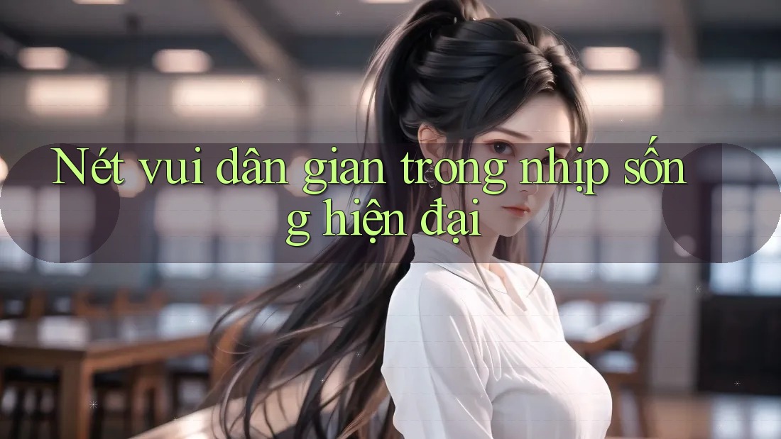 Nét vui dân gian trong nhịp sống hiện đại Nét vui dân gian trong nhịp sống hiện đại