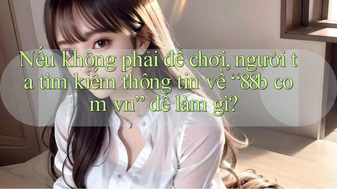 Nếu không phải để chơi, người ta tìm kiếm thông tin về “88b com vn” để làm gì? Nếu không phải để chơi, người ta tìm kiếm thông tin về “88b com vn” để làm gì?