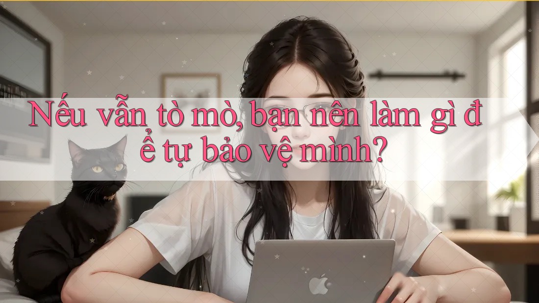 Nếu vẫn tò mò, bạn nên làm gì để tự bảo vệ mình? Nếu vẫn tò mò, bạn nên làm gì để tự bảo vệ mình?