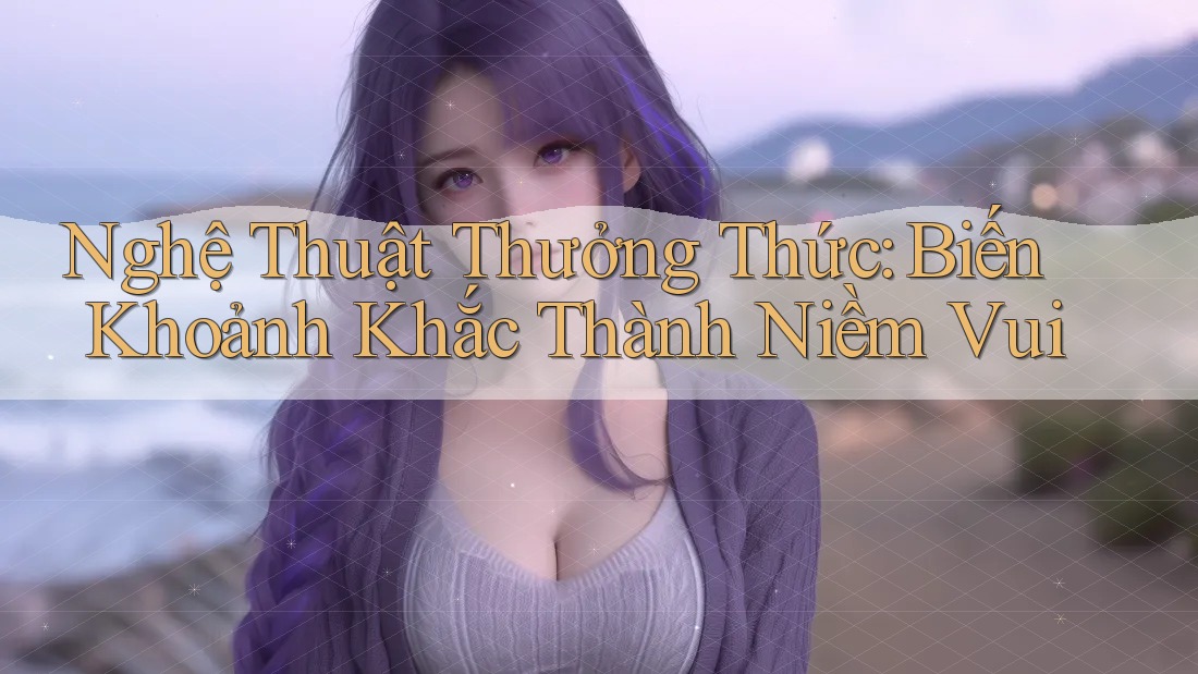 Nghệ Thuật Thưởng Thức: Biến Khoảnh Khắc Thành Niềm Vui Nghệ Thuật Thưởng Thức: Biến Khoảnh Khắc Thành Niềm Vui