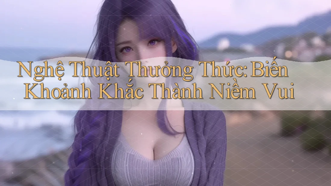Nghệ Thuật Thưởng Thức: Biến Khoảnh Khắc Thành Niềm Vui Nghệ Thuật Thưởng Thức: Biến Khoảnh Khắc Thành Niềm Vui