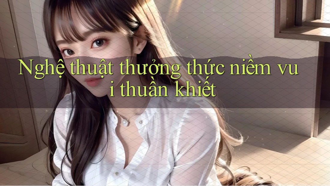Nghệ thuật thưởng thức niềm vui thuần khiết Nghệ thuật thưởng thức niềm vui thuần khiết
