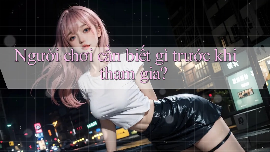 Người Chơi Cần Biết Gì Trước Khi Tham Gia? Người Chơi Cần Biết Gì Trước Khi Tham Gia?