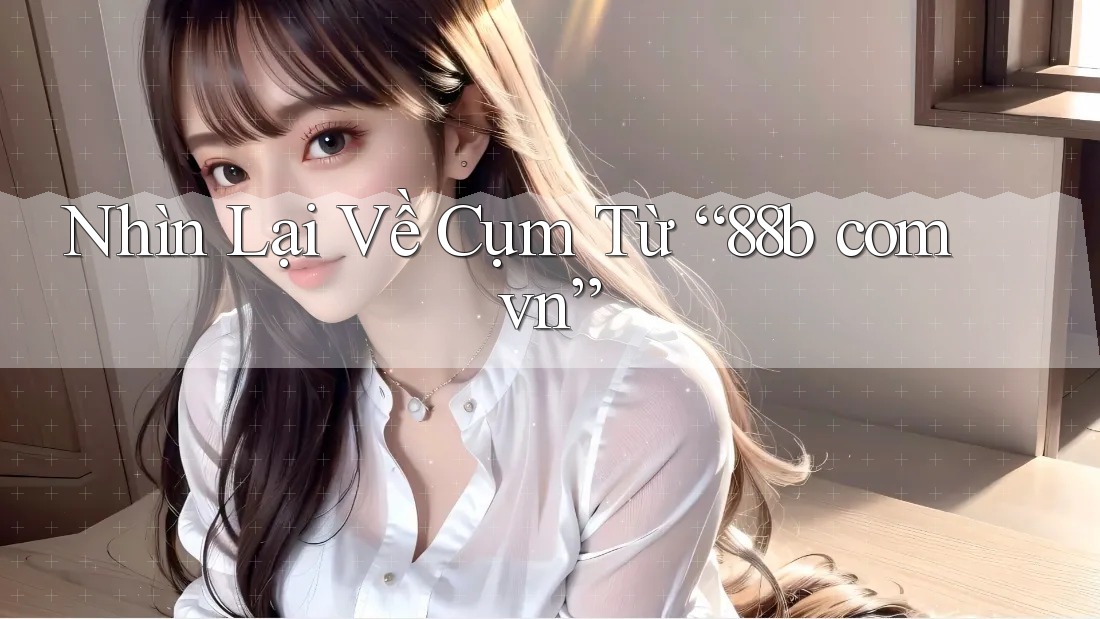 Nhìn Lại Về Cụm Từ “88b com vn” Nhìn Lại Về Cụm Từ “88b com vn”