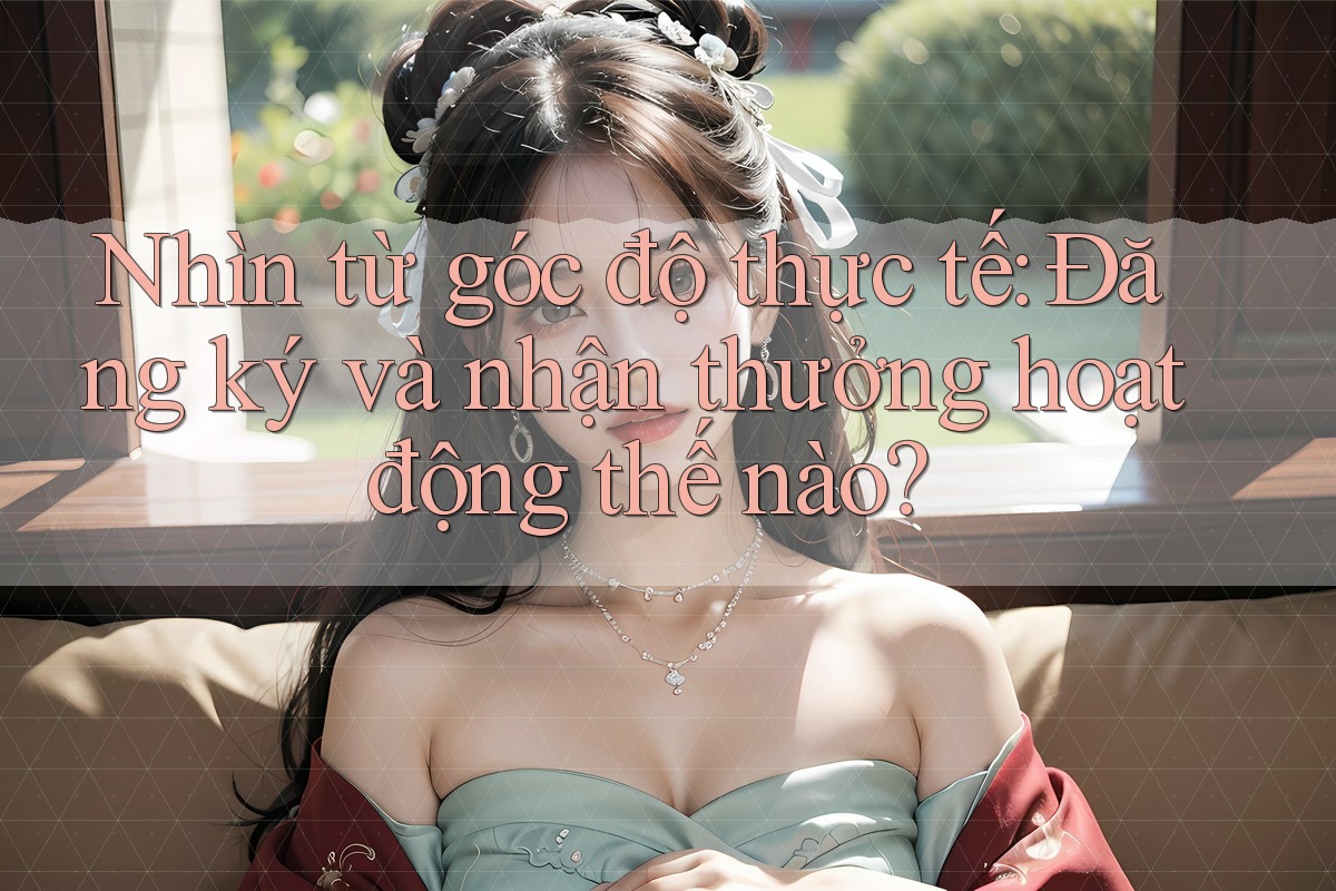 Nhìn từ góc độ thực tế: Đăng ký và nhận thưởng hoạt động thế nào? Nhìn từ góc độ thực tế: Đăng ký và nhận thưởng hoạt động thế nào?