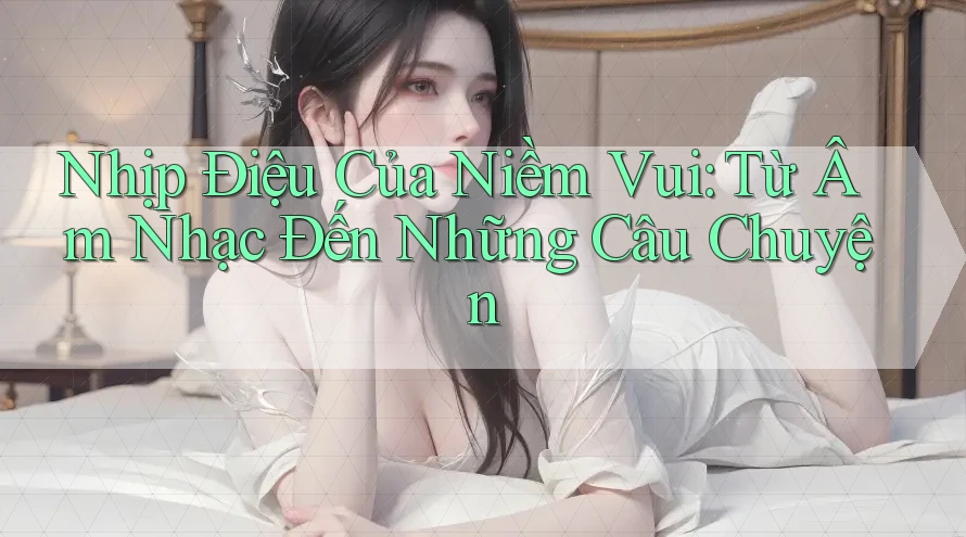 Nhịp Điệu Của Niềm Vui: Từ Âm Nhạc Đến Những Câu Chuyện Nhịp Điệu Của Niềm Vui: Từ Âm Nhạc Đến Những Câu Chuyện