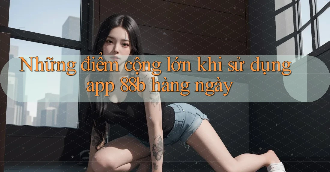 Những điểm cộng lớn khi sử dụng app 88b hàng ngày Những điểm cộng lớn khi sử dụng app 88b hàng ngày