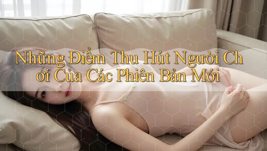 Những Điểm Thu Hút Người Chơi Của Các Phiên Bản Mới Những Điểm Thu Hút Người Chơi Của Các Phiên Bản Mới