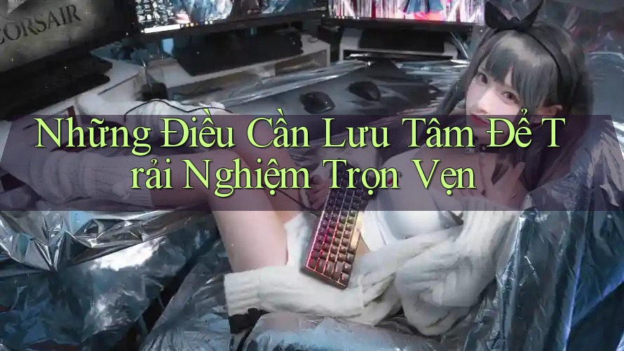 Những Điều Cần Lưu Tâm Để Trải Nghiệm Trọn Vẹn Những Điều Cần Lưu Tâm Để Trải Nghiệm Trọn Vẹn