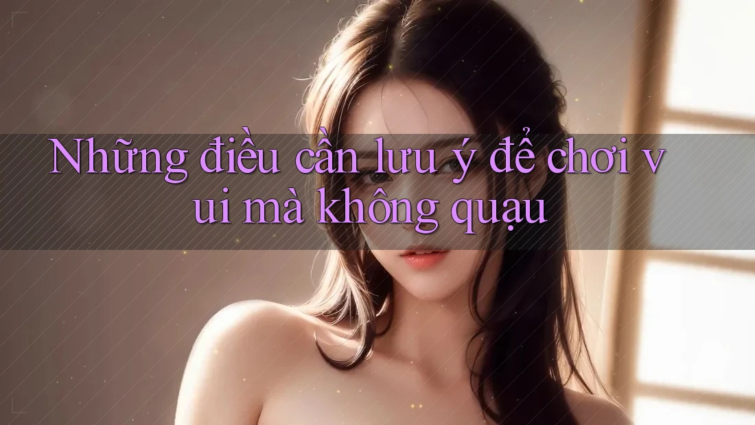 Những điều cần lưu ý để chơi vui mà không quạu Những điều cần lưu ý để chơi vui mà không quạu