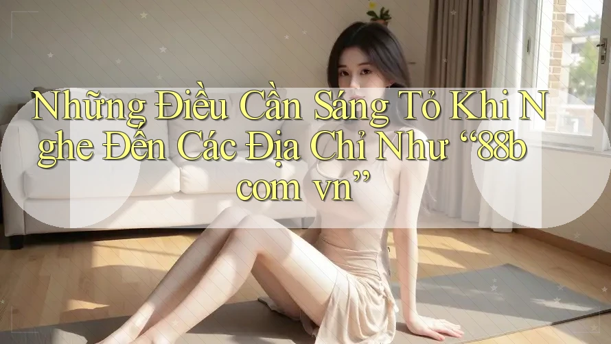 Những Điều Cần Sáng Tỏ Khi Nghe Đến Các Địa Chỉ Như “88b com vn” Những Điều Cần Sáng Tỏ Khi Nghe Đến Các Địa Chỉ Như “88b com vn”