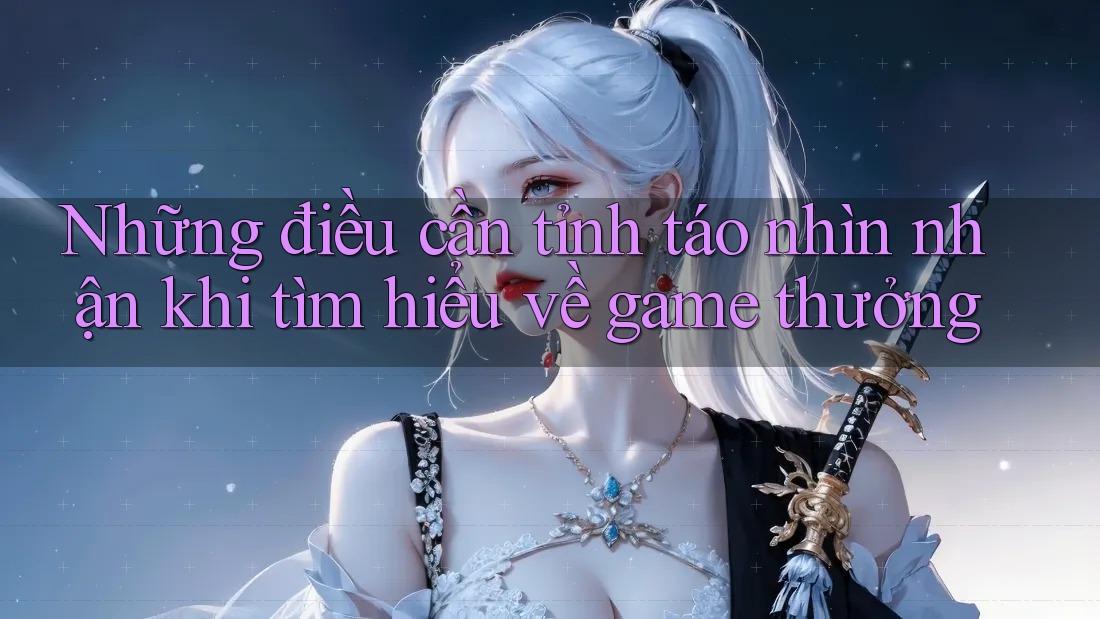 Những điều cần tỉnh táo nhìn nhận khi tìm hiểu về game thưởng Những điều cần tỉnh táo nhìn nhận khi tìm hiểu về game thưởng