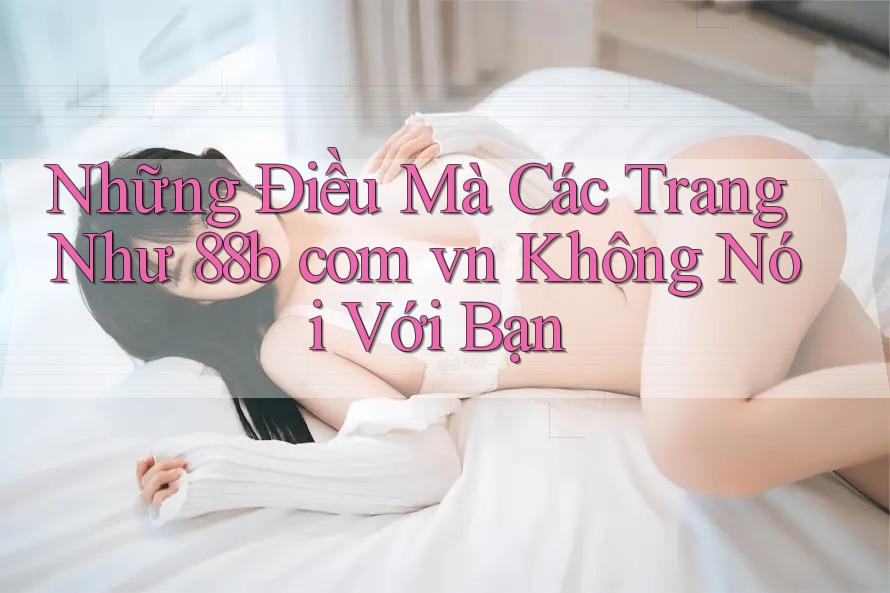 Những Điều Mà Các Trang Như 88b com vn Không Nói Với Bạn Những Điều Mà Các Trang Như 88b com vn Không Nói Với Bạn