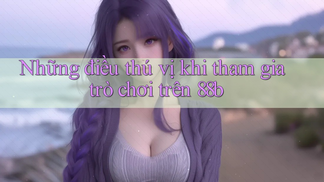 Những điều thú vị khi tham gia trò chơi trên 88b Những điều thú vị khi tham gia trò chơi trên 88b