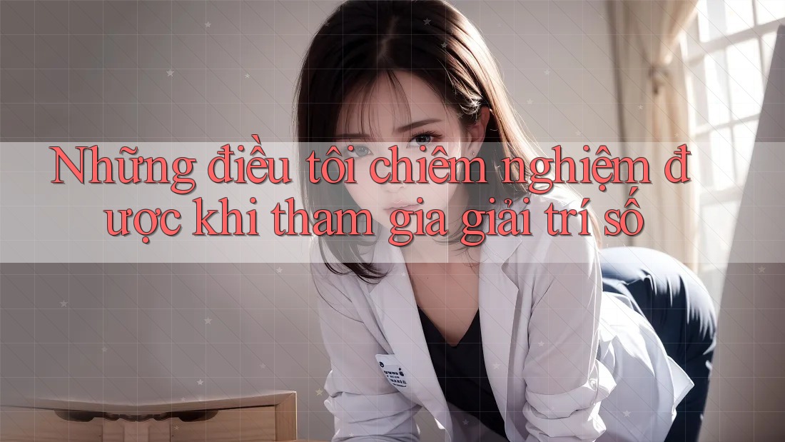 Những điều tôi chiêm nghiệm được khi tham gia giải trí số Những điều tôi chiêm nghiệm được khi tham gia giải trí số