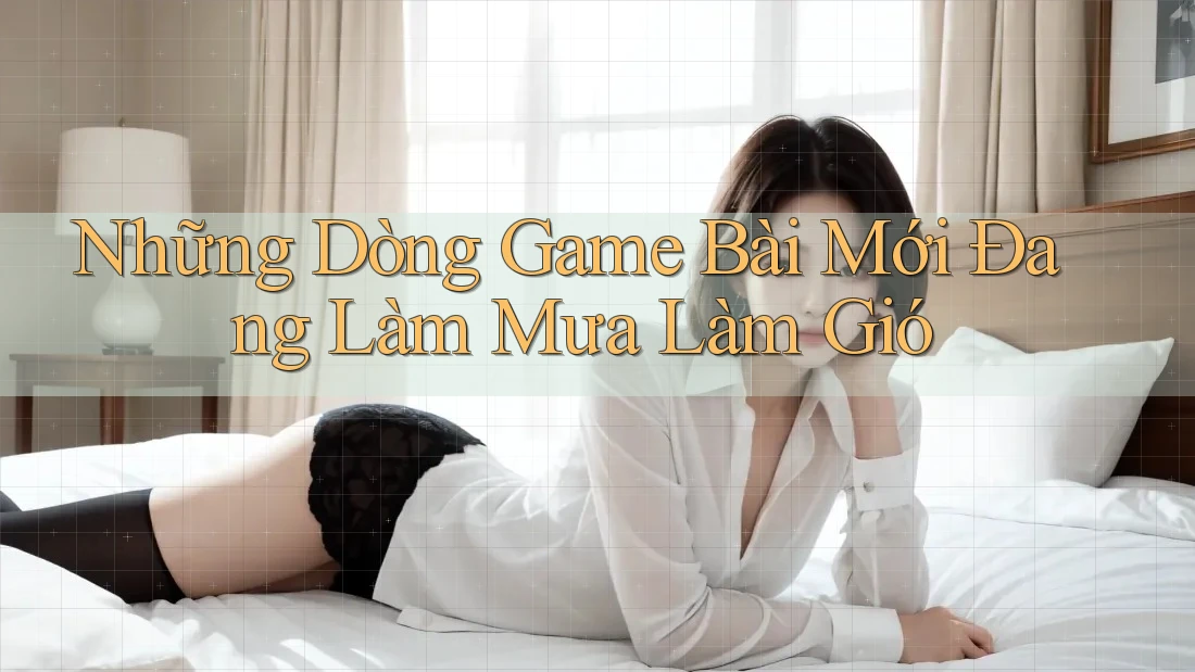 Những Dòng Game Bài Mới Đang Làm Mưa Làm Gió Những Dòng Game Bài Mới Đang Làm Mưa Làm Gió