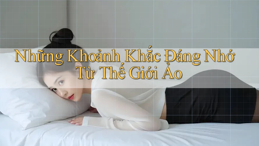 Những Khoảnh Khắc Đáng Nhớ Từ Thế Giới Ảo Những Khoảnh Khắc Đáng Nhớ Từ Thế Giới Ảo