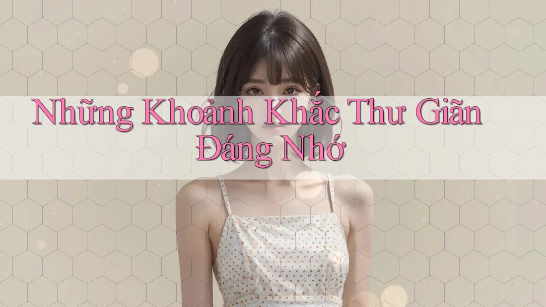 Những Khoảnh Khắc Thư Giãn Đáng Nhớ Những Khoảnh Khắc Thư Giãn Đáng Nhớ