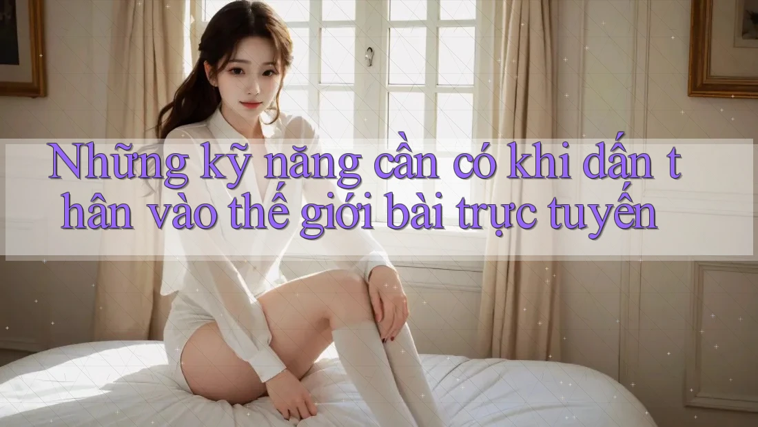 Những kỹ năng cần có khi dấn thân vào thế giới bài trực tuyến Những kỹ năng cần có khi dấn thân vào thế giới bài trực tuyến