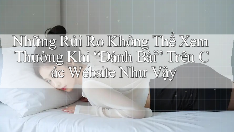 Những Rủi Ro Không Thể Xem Thường Khi “Đánh Bài” Trên Các Website Như Vậy Những Rủi Ro Không Thể Xem Thường Khi “Đánh Bài” Trên Các Website Như Vậy