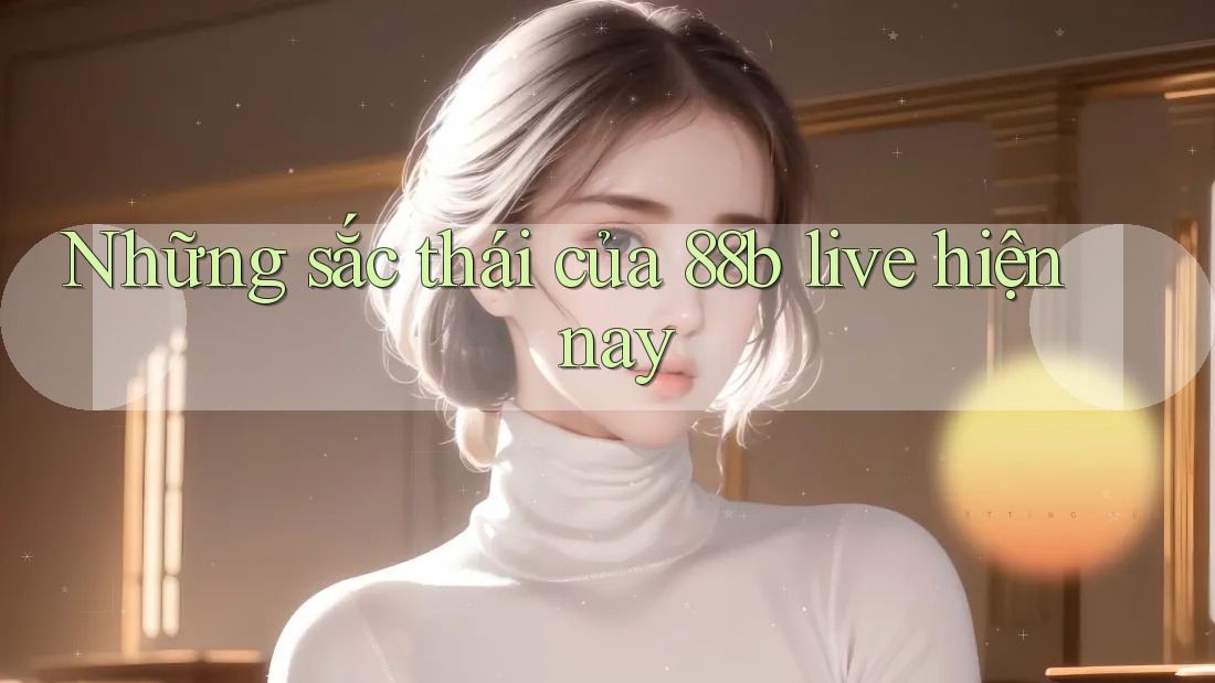 Những sắc thái của 88b live hiện nay Những sắc thái của 88b live hiện nay