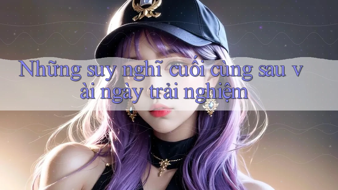 Những suy nghĩ cuối cùng sau vài ngày trải nghiệm