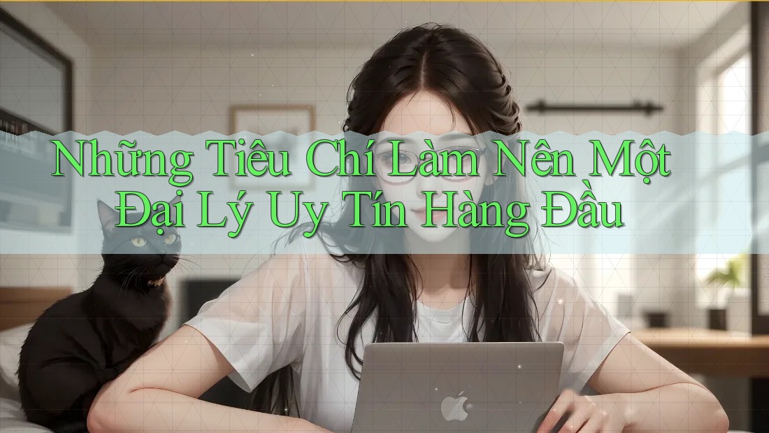 Những Tiêu Chí Làm Nên Một Đại Lý Uy Tín Hàng Đầu Những Tiêu Chí Làm Nên Một Đại Lý Uy Tín Hàng Đầu