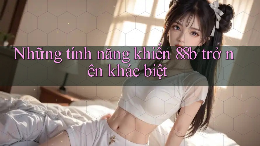 Những tính năng khiến 88b trở nên khác biệt Những tính năng khiến 88b trở nên khác biệt