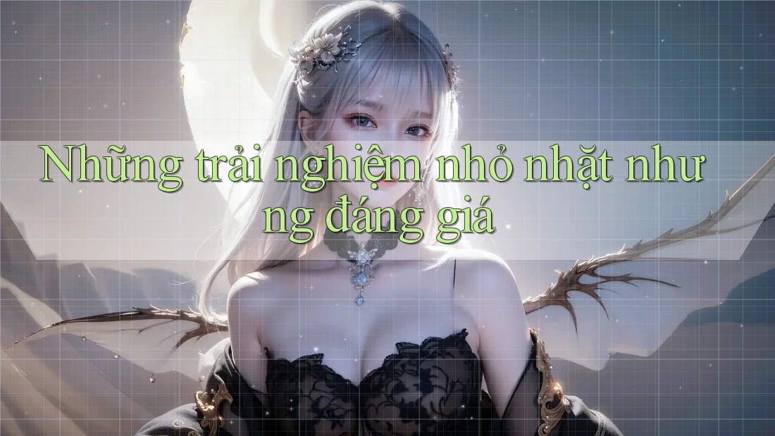 Những trải nghiệm nhỏ nhặt nhưng đáng giá Những trải nghiệm nhỏ nhặt nhưng đáng giá