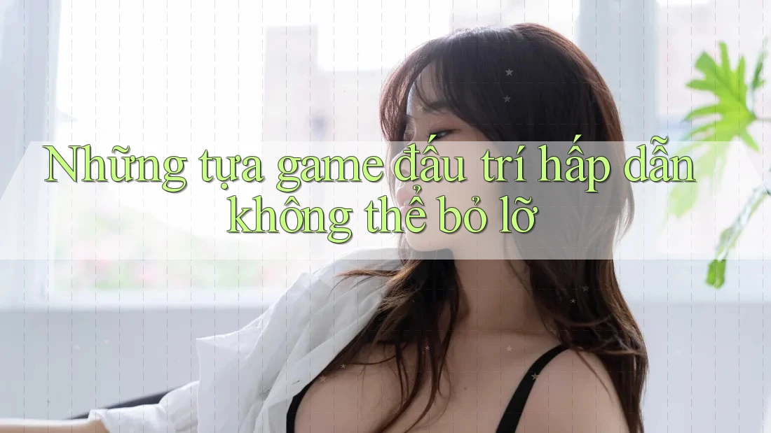 Những tựa game đấu trí hấp dẫn không thể bỏ lỡ Những tựa game đấu trí hấp dẫn không thể bỏ lỡ