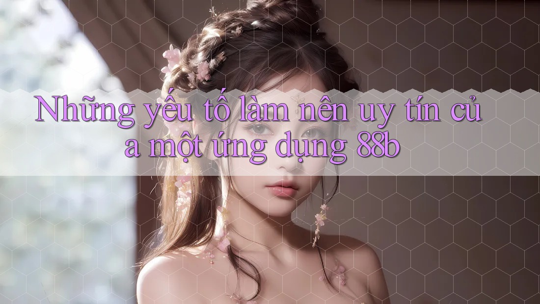 Những yếu tố làm nên uy tín của một ứng dụng 88b Những yếu tố làm nên uy tín của một ứng dụng 88b