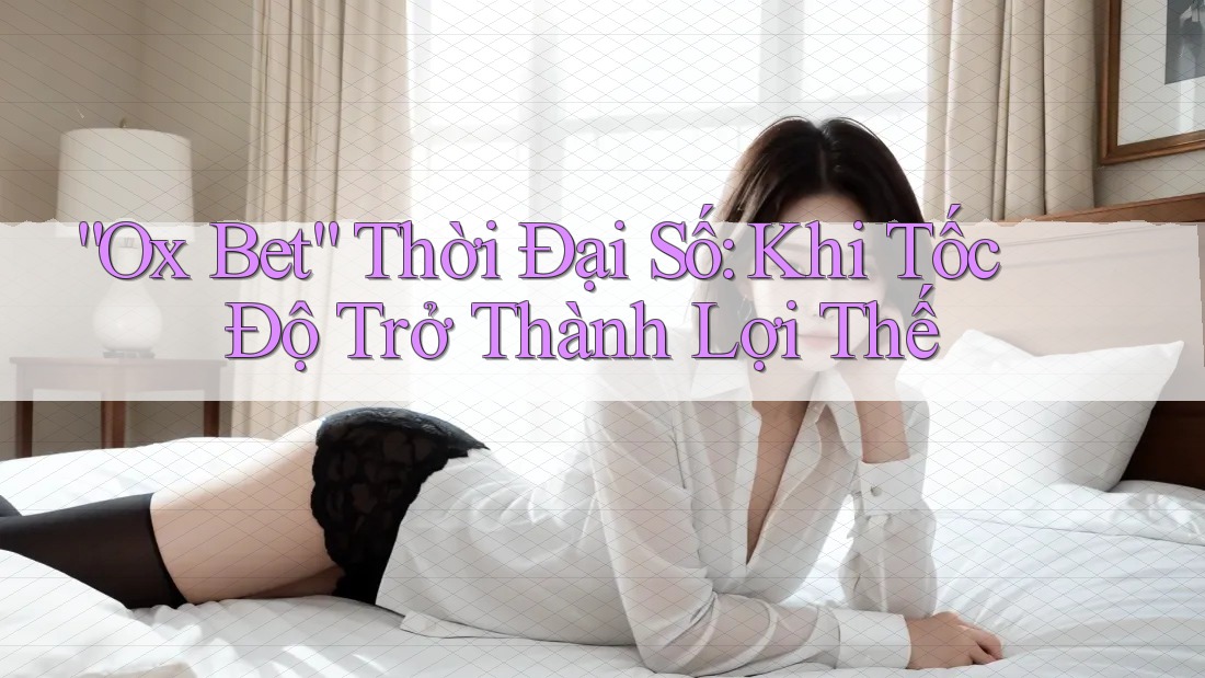 “Ox Bet” Thời Đại Số: Khi Tốc Độ Trở Thành Lợi Thế “Ox Bet” Thời Đại Số: Khi Tốc Độ Trở Thành Lợi Thế