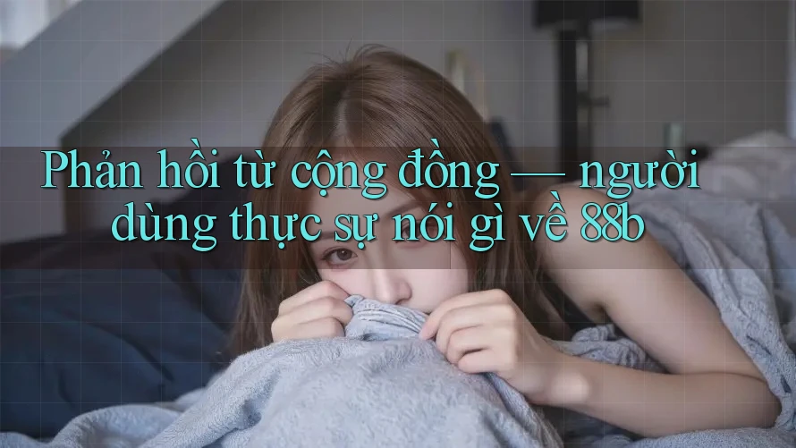 Phản hồi từ cộng đồng — người dùng thực sự nói gì về 88b Phản hồi từ cộng đồng — người dùng thực sự nói gì về 88b