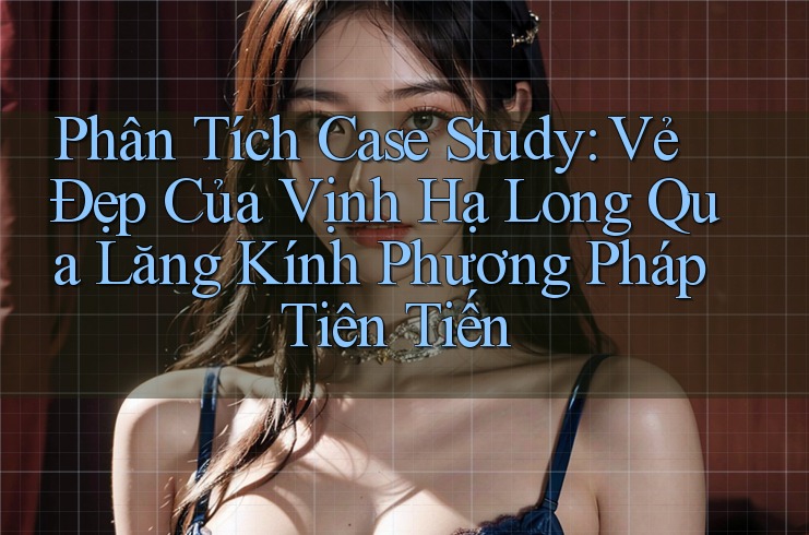 Phân Tích Case Study: Vẻ Đẹp Của Vịnh Hạ Long Qua Lăng Kính Phương Pháp Tiên Tiến Phân Tích Case Study: Vẻ Đẹp Của Vịnh Hạ Long Qua Lăng Kính Phương Pháp Tiên Tiến