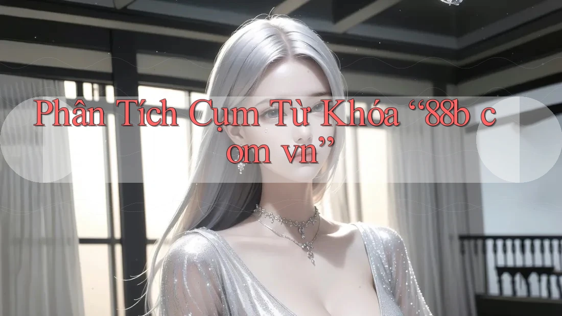 Phân Tích Cụm Từ Khóa “88b com vn” Phân Tích Cụm Từ Khóa “88b com vn”