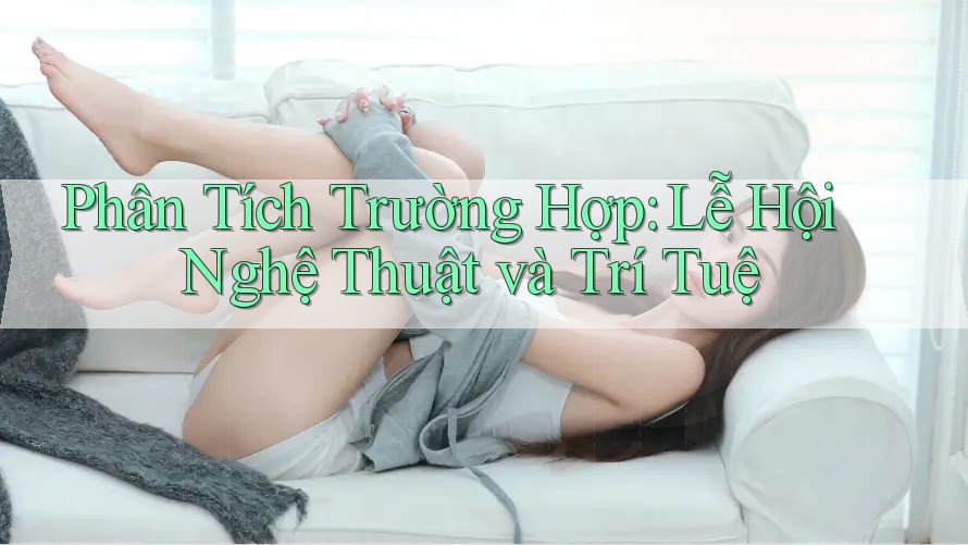 Phân Tích Trường Hợp: Lễ Hội Nghệ Thuật và Trí Tuệ Phân Tích Trường Hợp: Lễ Hội Nghệ Thuật và Trí Tuệ