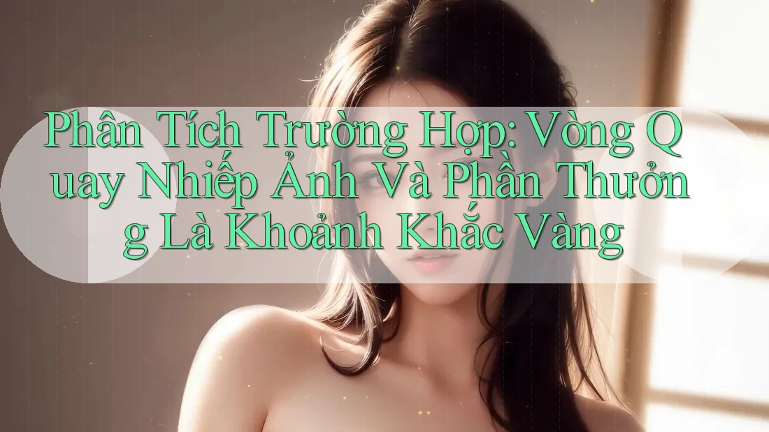 Phân Tích Trường Hợp: Vòng Quay Nhiếp Ảnh Và Phần Thưởng Là Khoảnh Khắc Vàng Phân Tích Trường Hợp: Vòng Quay Nhiếp Ảnh Và Phần Thưởng Là Khoảnh Khắc Vàng