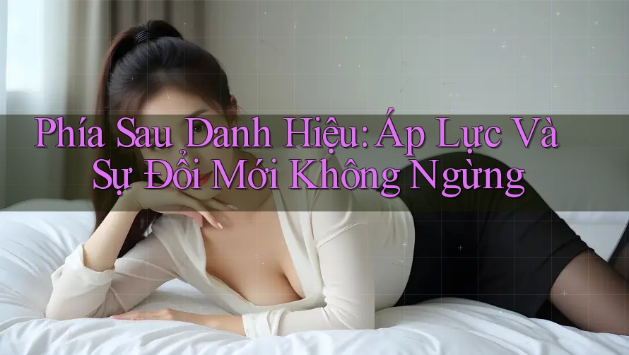 Phía Sau Danh Hiệu: Áp Lực Và Sự Đổi Mới Không Ngừng Phía Sau Danh Hiệu: Áp Lực Và Sự Đổi Mới Không Ngừng
