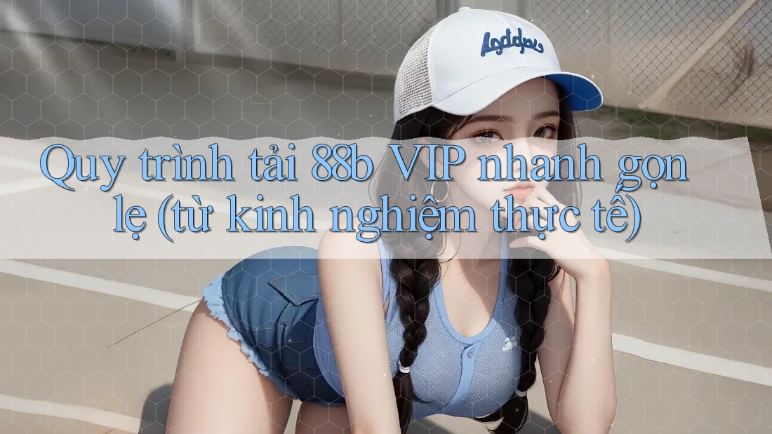 Quy trình tải 88b VIP nhanh gọn lẹ (từ kinh nghiệm thực tế) Quy trình tải 88b VIP nhanh gọn lẹ (từ kinh nghiệm thực tế)