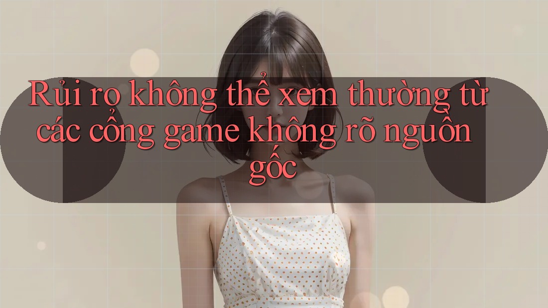 Rủi ro không thể xem thường từ các cổng game không rõ nguồn gốc Rủi ro không thể xem thường từ các cổng game không rõ nguồn gốc